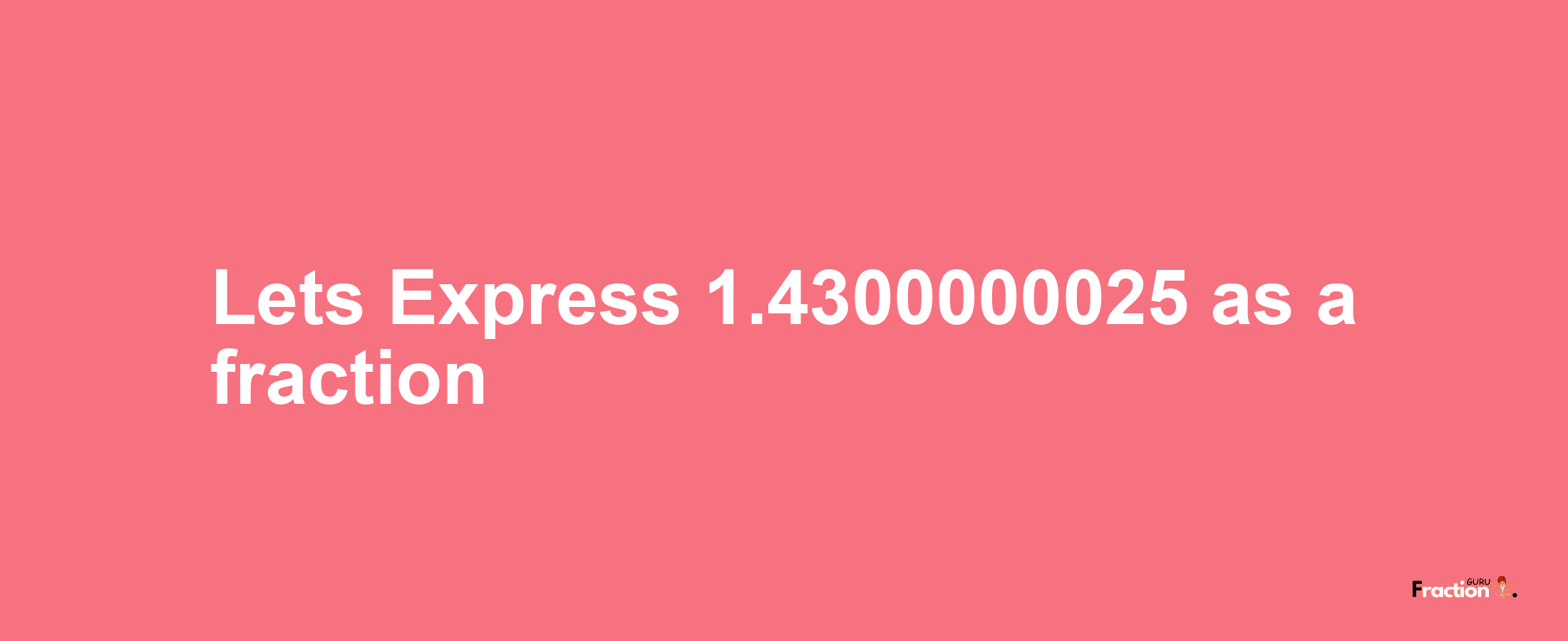 Lets Express 1.4300000025 as afraction
